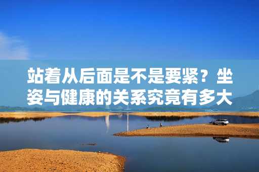 站着从后面是不是要紧？坐姿与健康的关系究竟有多大？