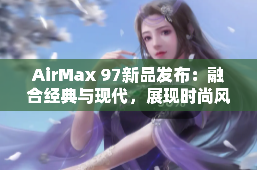 AirMax 97新品发布：融合经典与现代，展现时尚风潮