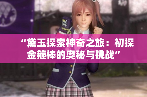“黛玉探索神奇之旅：初探金箍棒的奥秘与挑战”