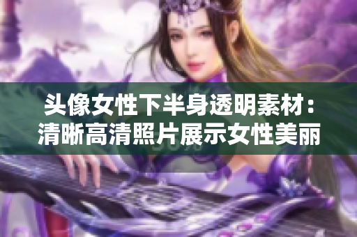 头像女性下半身透明素材:清晰高清照片展示女性美丽曲线 头像女性下半身透明素材:清晰高清照片展示女性美丽曲线