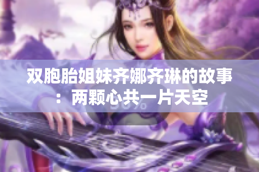 双胞胎姐妹齐娜齐琳的故事:两颗心共一片天空 双胞胎姐妹齐娜齐琳的故事:两颗心共一片天空