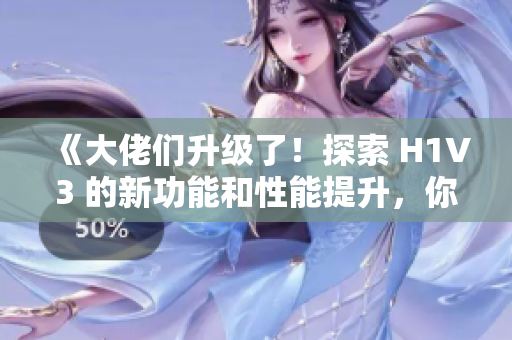 《大佬们升级了!探索 H1V3 的新功能和性能提升,你不容错过》 《大佬们升级了!探索 H1V3 的新功能和性能提升,你不容错过》