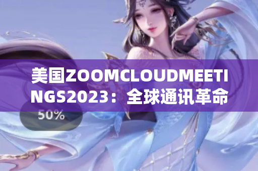 美国ZOOMCLOUDMEETINGS2023:全球通讯革命的先驱 美国ZOOMCLOUDMEETINGS2023:全球通讯革命的先驱