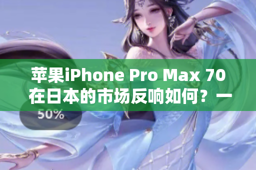 苹果iPhone Pro Max 70 在日本的市场反响如何?一揽全貌与用户评价 苹果iPhone Pro Max 70 在日本的市场反响如何?一揽全貌与用户评价