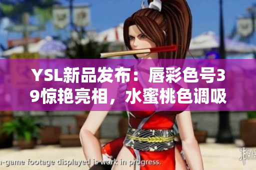YSL新品发布:唇彩色号39惊艳亮相,水蜜桃色调吸睛夺目 YSL新品发布:唇彩色号39惊艳亮相,水蜜桃色调吸睛夺目