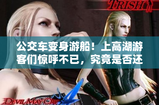 公交车变身游船!上高湖游客们惊呼不已,究竟是否还可乘坐? 公交车变身游船!上高湖游客们惊呼不已,究竟是否还可乘坐?