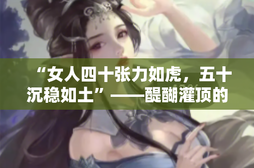 “女人四十张力如虎,五十沉稳如土”——醍醐灌顶的年龄哲学 “女人四十张力如虎,五十沉稳如土”——醍醐灌顶的年龄哲学