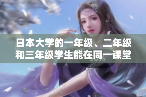 日本大学的一年级、二年级和三年级学生能在同一课堂学习吗? 日本大学的一年级、二年级和三年级学生能在同一课堂学习吗?