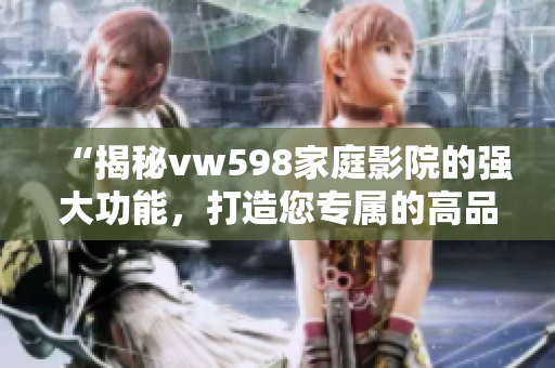 “揭秘vw598家庭影院的强大功能,打造您专属的高品质观影体验” “揭秘vw598家庭影院的强大功能,打造您专属的高品质观影体验”