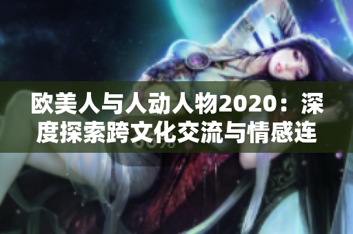 欧美人与人动人物2020：深度探索跨文化交流与情感连接