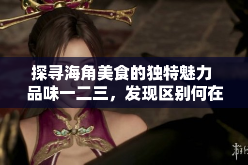 探寻海角美食的独特魅力 品味一二三，发现区别何在
