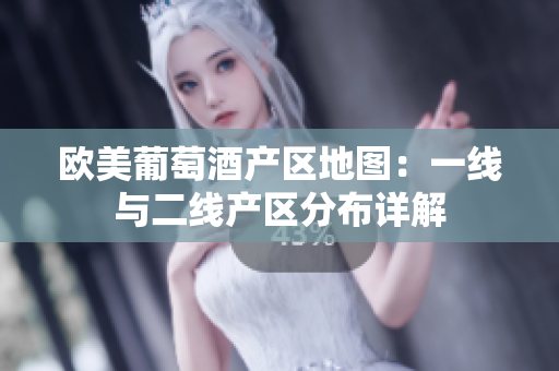 欧美葡萄酒产区地图：一线与二线产区分布详解