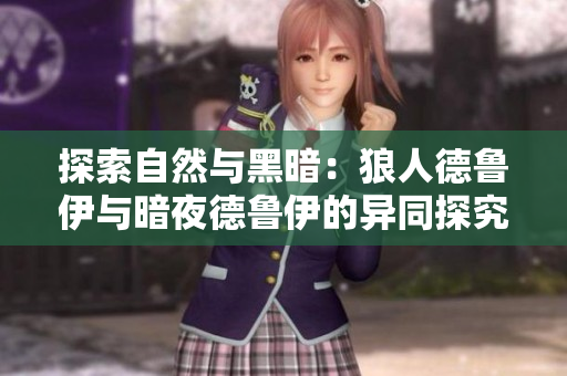 探索自然与黑暗：狼人德鲁伊与暗夜德鲁伊的异同探究