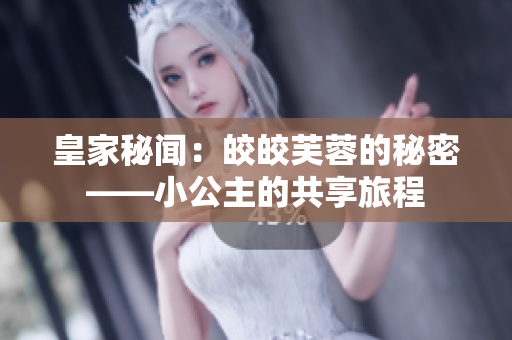 皇家秘闻：皎皎芙蓉的秘密——小公主的共享旅程