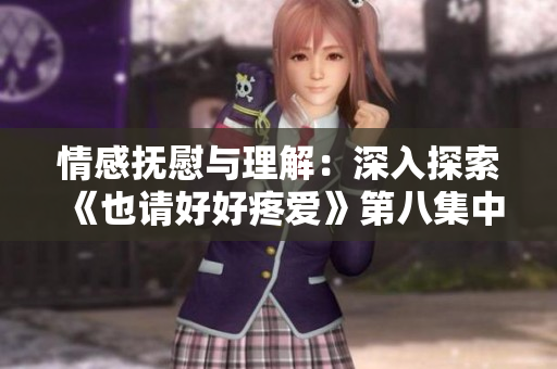 情感抚慰与理解：深入探索《也请好好疼爱》第八集中的情感交流与成长