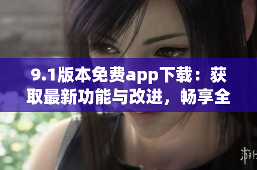 9.1版本免费app下载：获取最新功能与改进，畅享全新体验！