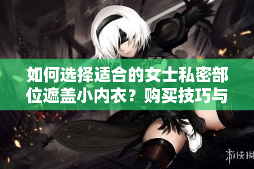 如何选择适合的女士私密部位遮盖小内衣?购买技巧与注意事项 如何选择适合的女士私密部位遮盖小内衣?购买技巧与注意事项