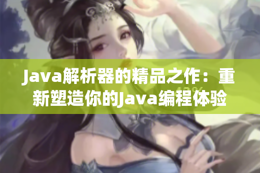 Java解析器的精品之作:重新塑造你的Java编程体验 Java解析器的精品之作:重新塑造你的Java编程体验