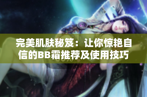 完美肌肤秘笈：让你惊艳自信的BB霜推荐及使用技巧大揭秘！
