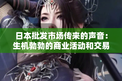 日本批发市场传来的声音：生机勃勃的商业活动和交易氛围