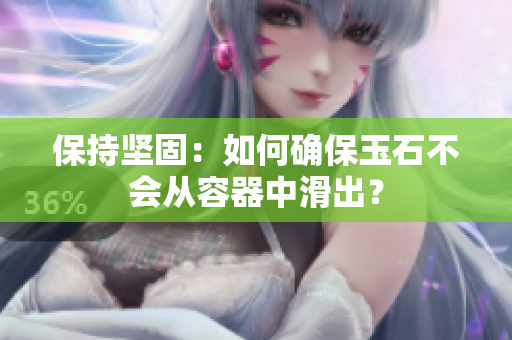 保持坚固:如何确保玉石不会从容器中滑出? 保持坚固:如何确保玉石不会从容器中滑出?