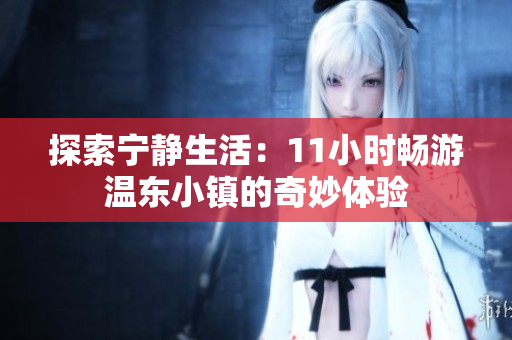 探索宁静生活：11小时畅游温东小镇的奇妙体验