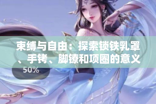 束缚与自由：探索锁铁乳罩、手铐、脚镣和项圈的意义