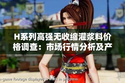 H系列高强无收缩灌浆料价格调查：市场行情分析及产品比较