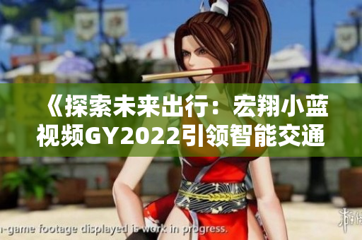 《探索未来出行：宏翔小蓝视频GY2022引领智能交通新潮流》