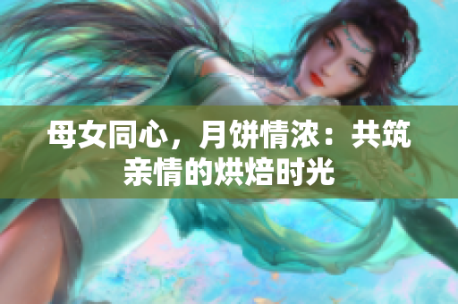 母女同心，月饼情浓：共筑亲情的烘焙时光