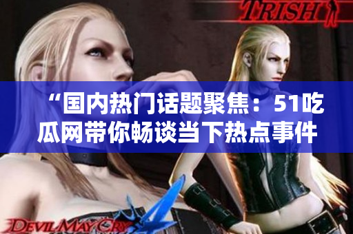“国内热门话题聚焦：51吃瓜网带你畅谈当下热点事件！”
