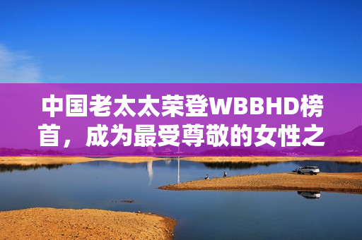中国老太太荣登WBBHD榜首，成为最受尊敬的女性之一