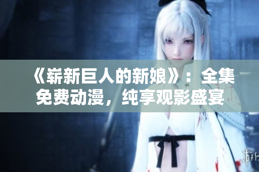 《崭新巨人的新娘》:全集免费动漫,纯享观影盛宴 《崭新巨人的新娘》:全集免费动漫,纯享观影盛宴