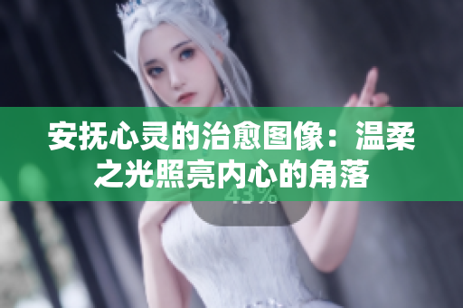 安抚心灵的治愈图像:温柔之光照亮内心的角落 安抚心灵的治愈图像:温柔之光照亮内心的角落