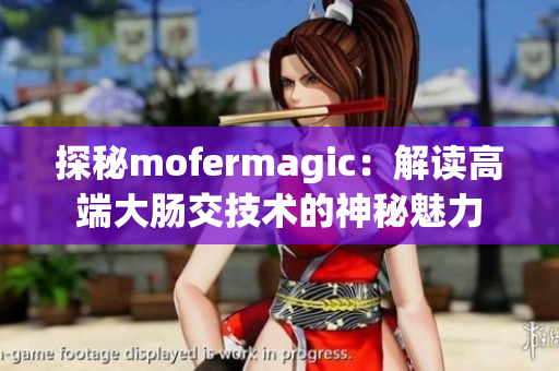 探秘mofermagic：解读高端大肠交技术的神秘魅力