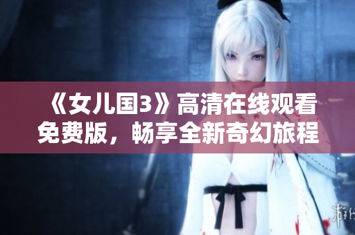 《女儿国3》高清在线观看免费版，畅享全新奇幻旅程