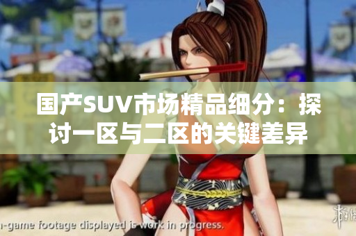 国产SUV市场精品细分:探讨一区与二区的关键差异 国产SUV市场精品细分:探讨一区与二区的关键差异