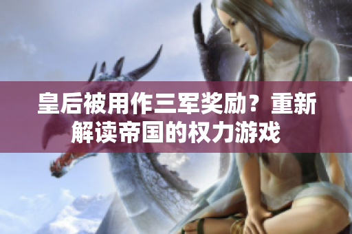 皇后被用作三军奖励?重新解读帝国的权力游戏 皇后被用作三军奖励?重新解读帝国的权力游戏