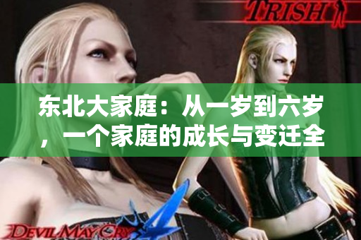 东北大家庭:从一岁到六岁,一个家庭的成长与变迁全文解读 东北大家庭:从一岁到六岁,一个家庭的成长与变迁全文解读