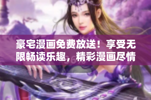 豪宅漫画免费放送!享受无限畅读乐趣,精彩漫画尽情触手可及 豪宅漫画免费放送!享受无限畅读乐趣,精彩漫画尽情触手可及
