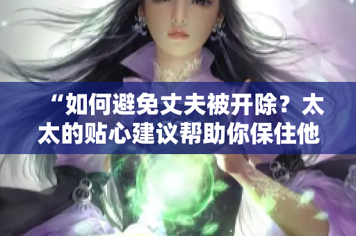 “如何避免丈夫被开除?太太的贴心建议帮助你保住他的工作” “如何避免丈夫被开除?太太的贴心建议帮助你保住他的工作”