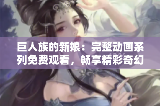 巨人族的新娘:完整动画系列免费观看,畅享精彩奇幻之旅 巨人族的新娘:完整动画系列免费观看,畅享精彩奇幻之旅