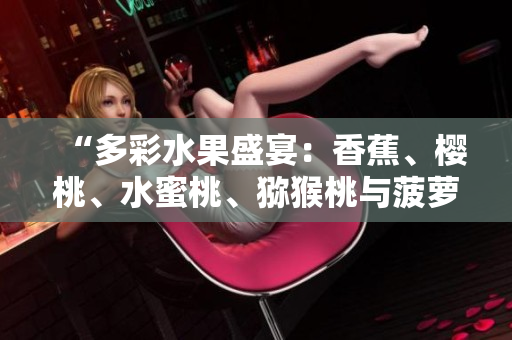 “多彩水果盛宴:香蕉、樱桃、水蜜桃、猕猴桃与菠萝的美妙组合” “多彩水果盛宴:香蕉、樱桃、水蜜桃、猕猴桃与菠萝的美妙组合”