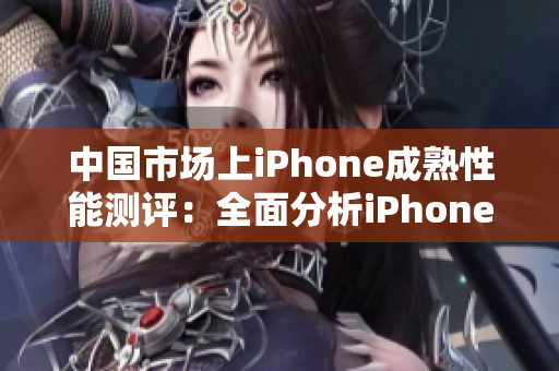 中国市场上iPhone成熟性能测评:全面分析iPhone在中国的表现 中国市场上iPhone成熟性能测评:全面分析iPhone在中国的表现