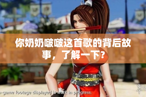 你奶奶啵啵这首歌的背后故事,了解一下? 你奶奶啵啵这首歌的背后故事,了解一下?