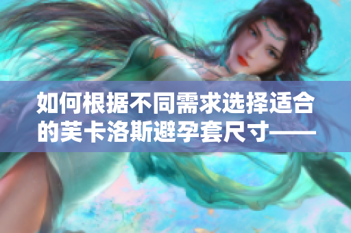 如何根据不同需求选择适合的芙卡洛斯避孕套尺寸——全面指南 如何根据不同需求选择适合的芙卡洛斯避孕套尺寸——全面指南