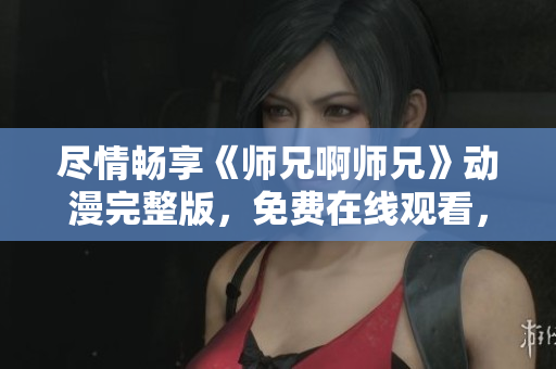 尽情畅享《师兄啊师兄》动漫完整版,免费在线观看,乐享全集! 尽情畅享《师兄啊师兄》动漫完整版,免费在线观看,乐享全集!