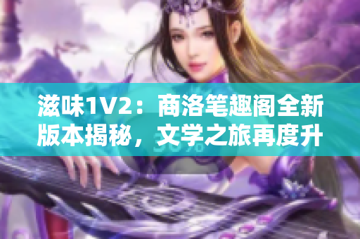 滋味1V2:商洛笔趣阁全新版本揭秘,文学之旅再度升级! 滋味1V2:商洛笔趣阁全新版本揭秘,文学之旅再度升级!