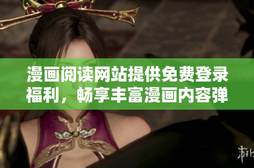 漫画阅读网站提供免费登录福利,畅享丰富漫画内容弹窗提示 漫画阅读网站提供免费登录福利,畅享丰富漫画内容弹窗提示