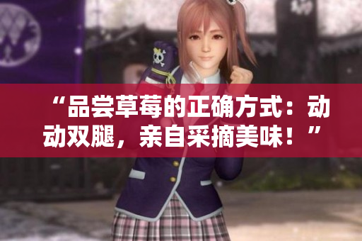 “品尝草莓的正确方式:动动双腿,亲自采摘美味!” “品尝草莓的正确方式:动动双腿,亲自采摘美味!”